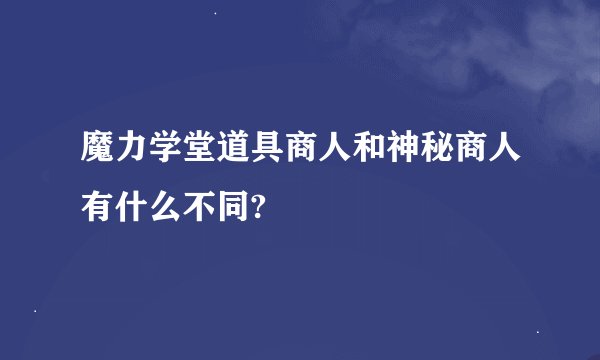 魔力学堂道具商人和神秘商人有什么不同?