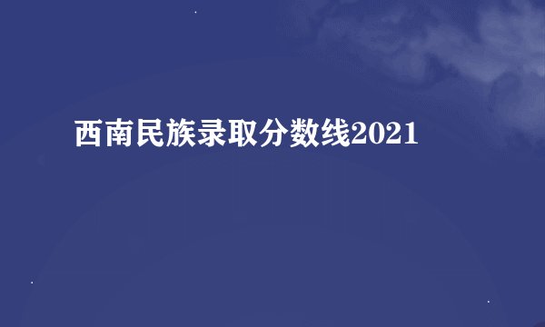 西南民族录取分数线2021
