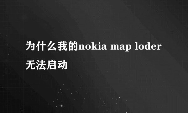 为什么我的nokia map loder无法启动
