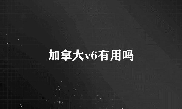 加拿大v6有用吗