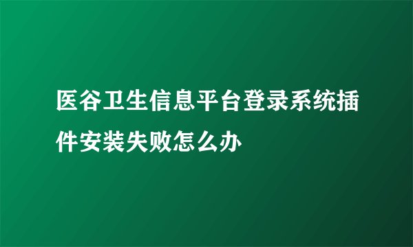 医谷卫生信息平台登录系统插件安装失败怎么办