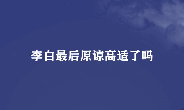 李白最后原谅高适了吗