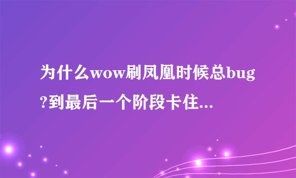 为什么wow刷凤凰时候总bug?到最后一个阶段卡住不动了，只能退了重来。还有什么别的解决办法么？能不重新打