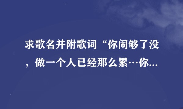 求歌名并附歌词“你闹够了没，做一个人已经那么累…你看透了没…”应该是这样，男声