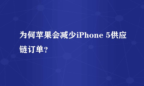 为何苹果会减少iPhone 5供应链订单？