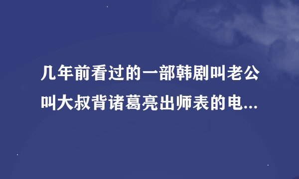 几年前看过的一部韩剧叫老公叫大叔背诸葛亮出师表的电视剧叫什么名字