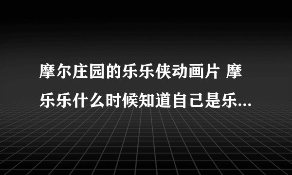 摩尔庄园的乐乐侠动画片 摩乐乐什么时候知道自己是乐乐侠呢？ 他们是一个人么,为什么每当变身之后也不知道