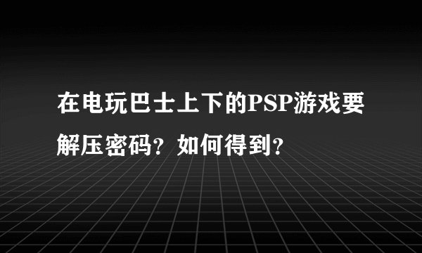 在电玩巴士上下的PSP游戏要解压密码？如何得到？