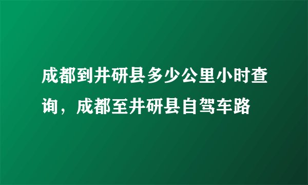 成都到井研县多少公里小时查询，成都至井研县自驾车路