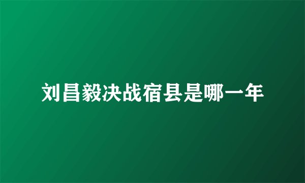 刘昌毅决战宿县是哪一年