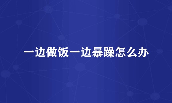 一边做饭一边暴躁怎么办