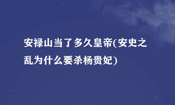 安禄山当了多久皇帝(安史之乱为什么要杀杨贵妃)