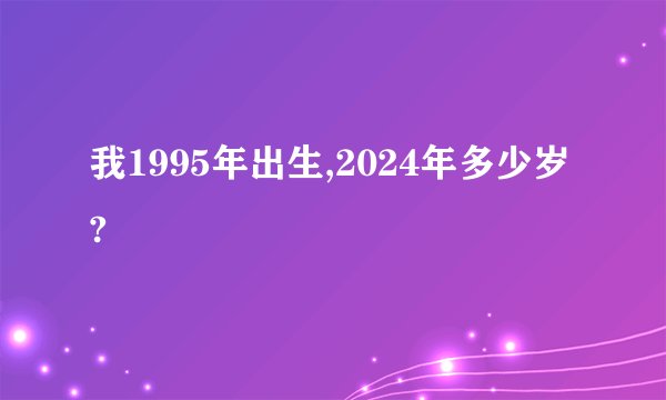 我1995年出生,2024年多少岁?