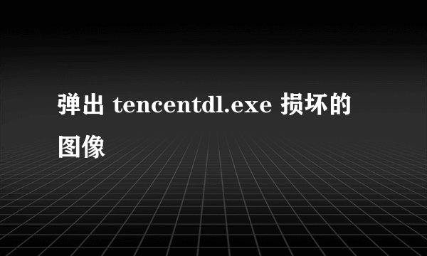 弹出 tencentdl.exe 损坏的图像