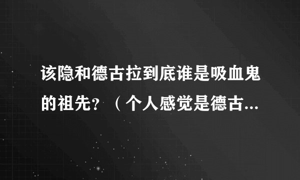 该隐和德古拉到底谁是吸血鬼的祖先？（个人感觉是德古拉，毕竟我也叫德古拉）