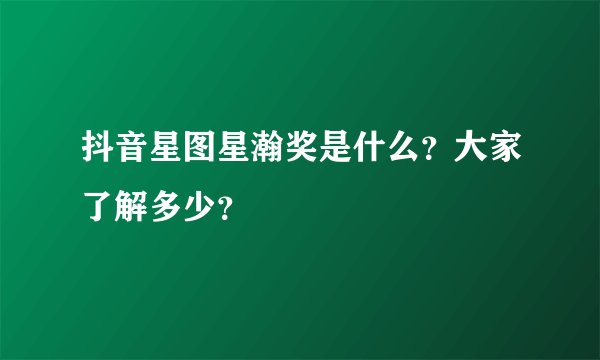 抖音星图星瀚奖是什么？大家了解多少？