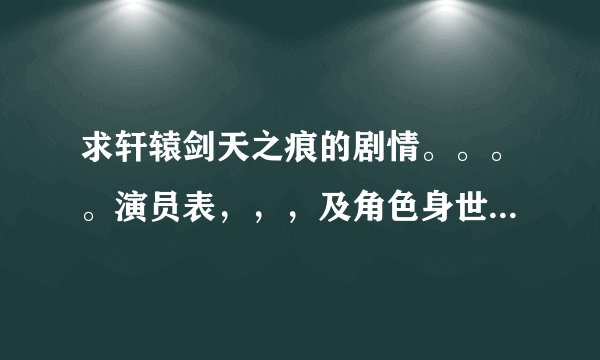 求轩辕剑天之痕的剧情。。。。演员表，，，及角色身世。。。谢谢