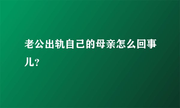 老公出轨自己的母亲怎么回事儿？