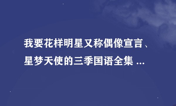 我要花样明星又称偶像宣言、星梦天使的三季国语全集 50分全部给你们 我只有这么点分了