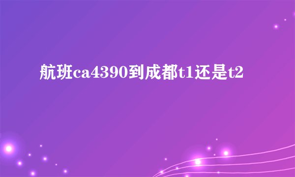 航班ca4390到成都t1还是t2