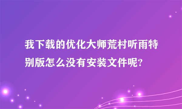 我下载的优化大师荒村听雨特别版怎么没有安装文件呢?