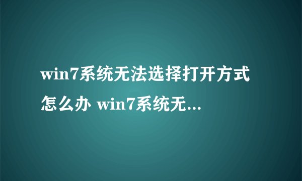 win7系统无法选择打开方式怎么办 win7系统无法选择打开方式解决方法【介绍】