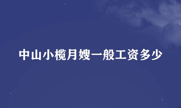 中山小榄月嫂一般工资多少