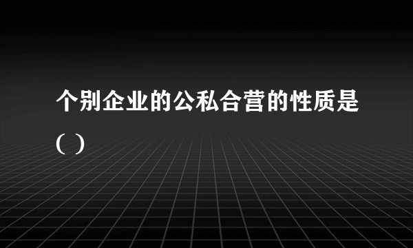 个别企业的公私合营的性质是( )