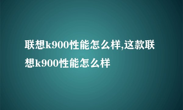 联想k900性能怎么样,这款联想k900性能怎么样