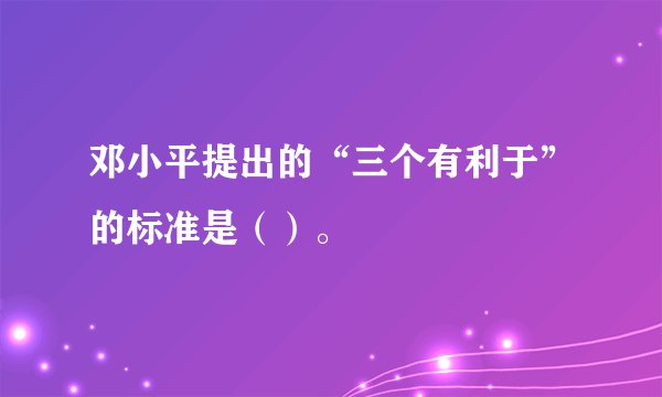 邓小平提出的“三个有利于”的标准是（）。