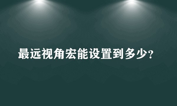 最远视角宏能设置到多少？