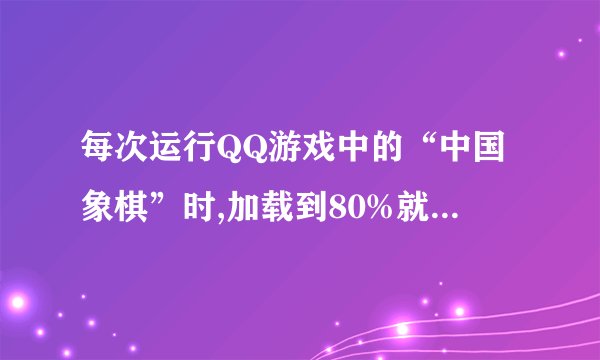 每次运行QQ游戏中的“中国象棋”时,加载到80%就显示‘加载失败,错误代 ...