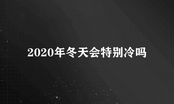 2020年冬天会特别冷吗