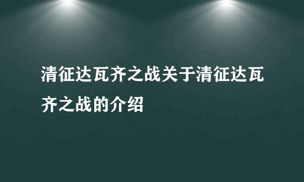 清征达瓦齐之战关于清征达瓦齐之战的介绍