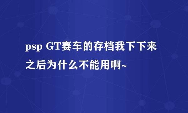 psp GT赛车的存档我下下来之后为什么不能用啊~