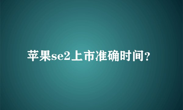 苹果se2上市准确时间？