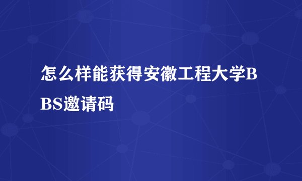 怎么样能获得安徽工程大学BBS邀请码