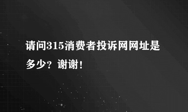 请问315消费者投诉网网址是多少？谢谢！
