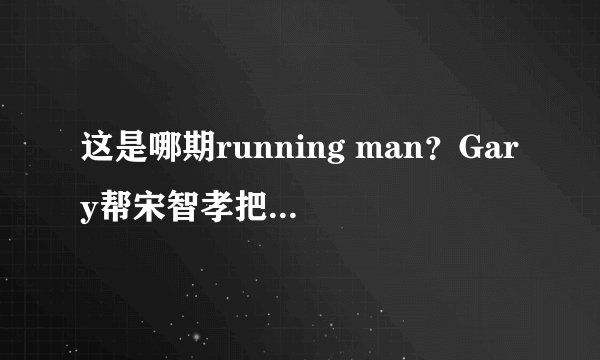 这是哪期running man？Gary帮宋智孝把座椅调下来了。