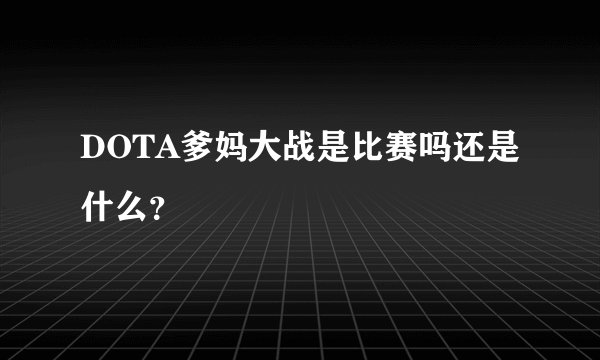 DOTA爹妈大战是比赛吗还是什么？