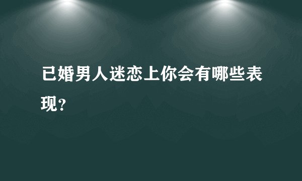 已婚男人迷恋上你会有哪些表现？