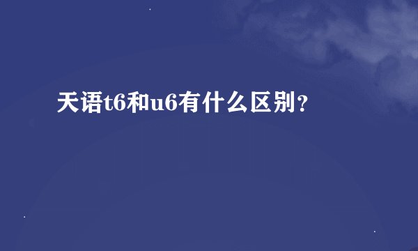 天语t6和u6有什么区别？