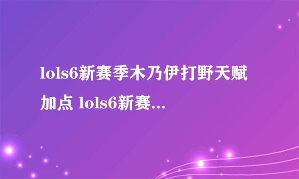 lols6新赛季木乃伊打野天赋加点 lols6新赛季木乃伊打野天赋如何加点