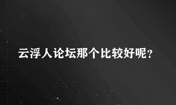 云浮人论坛那个比较好呢？