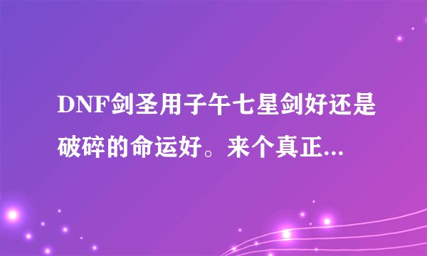 DNF剑圣用子午七星剑好还是破碎的命运好。来个真正懂的，谢谢。最好说明原因。
