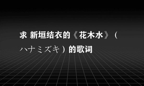 求 新垣结衣的《花木水》（ハナミズキ）的歌词