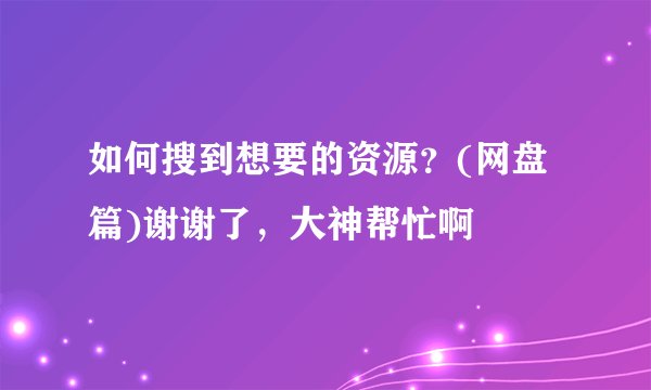 如何搜到想要的资源？(网盘篇)谢谢了，大神帮忙啊