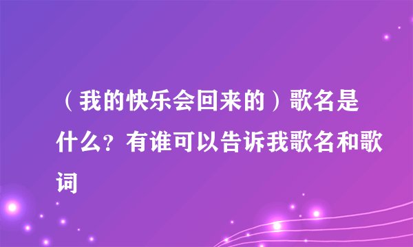 （我的快乐会回来的）歌名是什么？有谁可以告诉我歌名和歌词