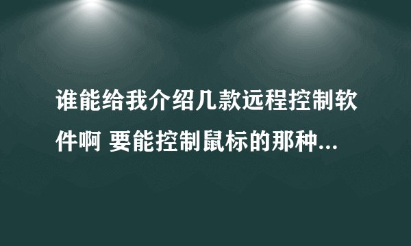 谁能给我介绍几款远程控制软件啊 要能控制鼠标的那种谢谢啦跪求 急需！！
