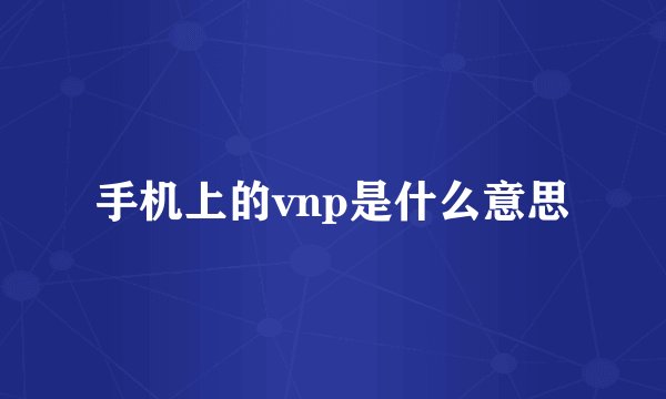 手机上的vnp是什么意思